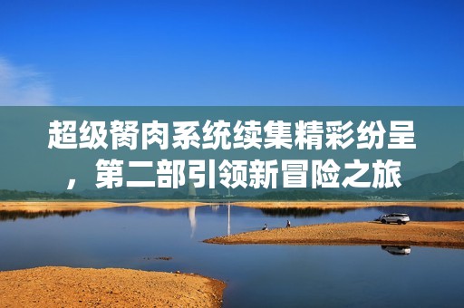 超级胬肉系统续集精彩纷呈，第二部引领新冒险之旅