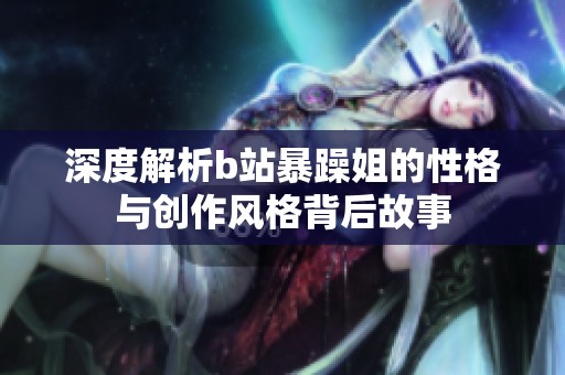 深度解析b站暴躁姐的性格与创作风格背后故事