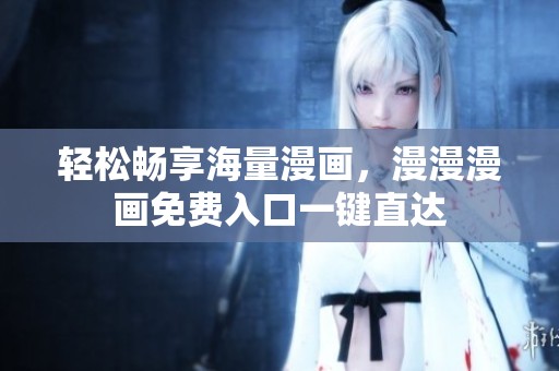 轻松畅享海量漫画，漫漫漫画免费入口一键直达