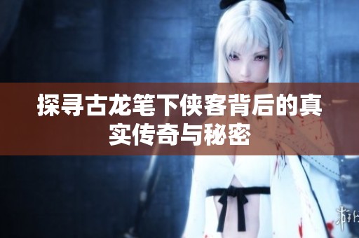 探寻古龙笔下侠客背后的真实传奇与秘密