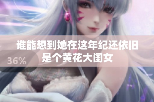 谁能想到她在这年纪还依旧是个黄花大闺女