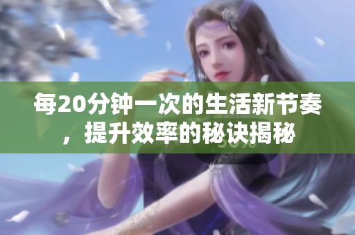 每20分钟一次的生活新节奏，提升效率的秘诀揭秘