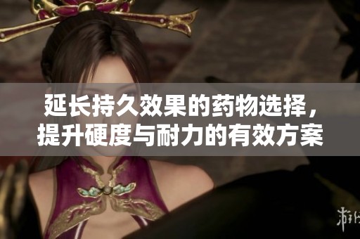 延长持久效果的药物选择，提升硬度与耐力的有效方案