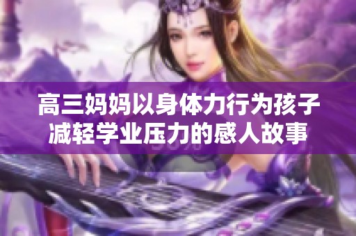 高三妈妈以身体力行为孩子减轻学业压力的感人故事