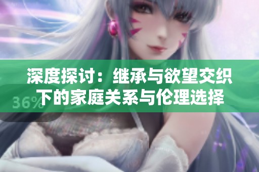 深度探讨：继承与欲望交织下的家庭关系与伦理选择