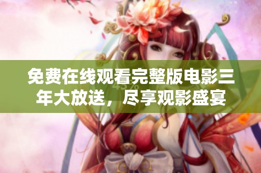 免费在线观看完整版电影三年大放送，尽享观影盛宴