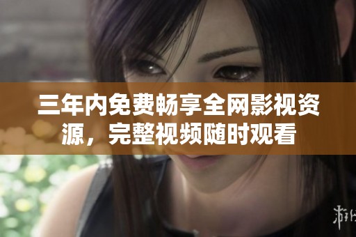 三年内免费畅享全网影视资源，完整视频随时观看