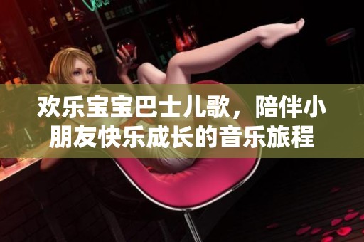 欢乐宝宝巴士儿歌，陪伴小朋友快乐成长的音乐旅程