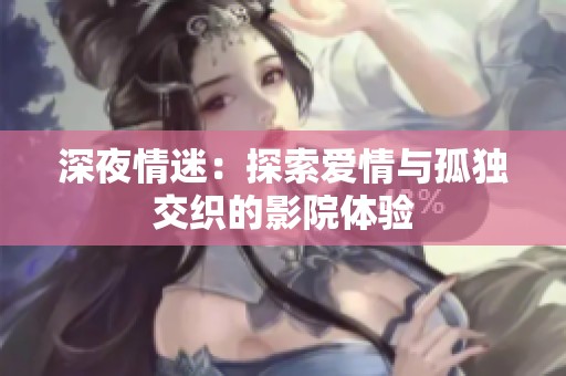 深夜情迷：探索爱情与孤独交织的影院体验