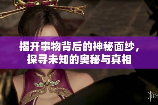 揭开事物背后的神秘面纱，探寻未知的奥秘与真相