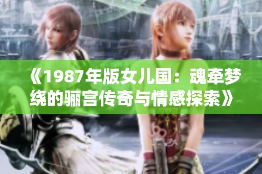 《1987年版女儿国：魂牵梦绕的骊宫传奇与情感探索》