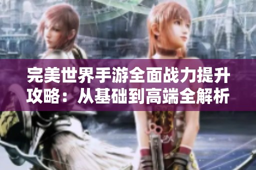 完美世界手游全面战力提升攻略：从基础到高端全解析