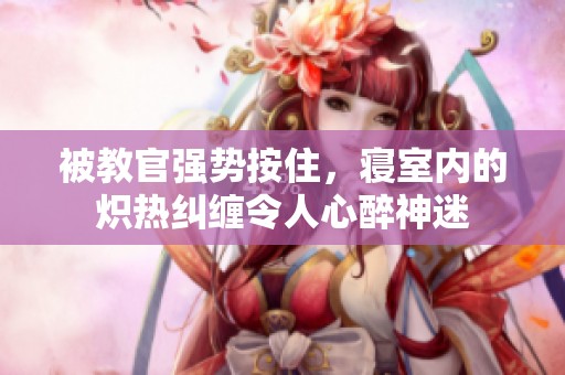 被教官强势按住，寝室内的炽热纠缠令人心醉神迷