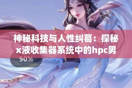 神秘科技与人性纠葛：探秘x液收集器系统中的hpc男主故事