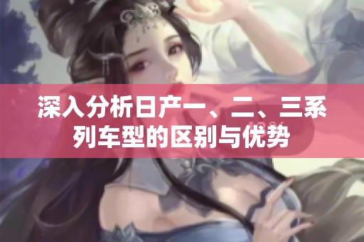 深入分析日产一、二、三系列车型的区别与优势