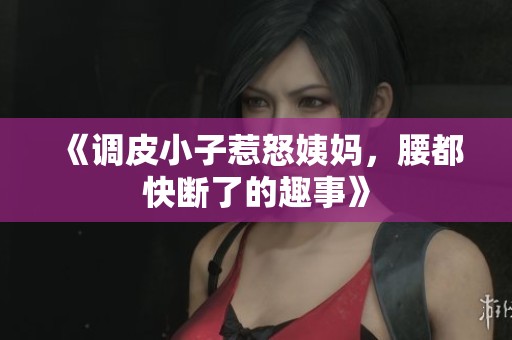 《调皮小子惹怒姨妈，腰都快断了的趣事》