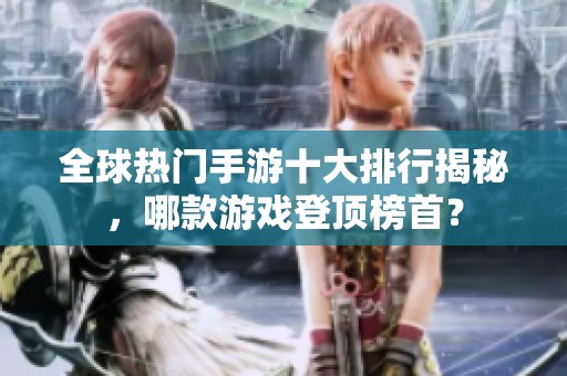 全球热门手游十大排行揭秘，哪款游戏登顶榜首？