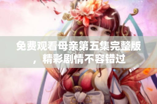 免费观看母亲第五集完整版，精彩剧情不容错过