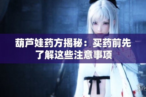葫芦娃药方揭秘：买药前先了解这些注意事项