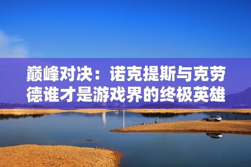 巅峰对决：诺克提斯与克劳德谁才是游戏界的终极英雄