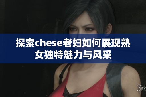 探索chese老妇如何展现熟女独特魅力与风采