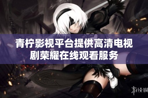青柠影视平台提供高清电视剧荣耀在线观看服务