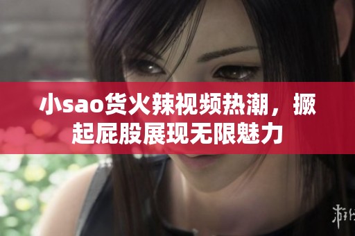 小sao货火辣视频热潮，撅起屁股展现无限魅力