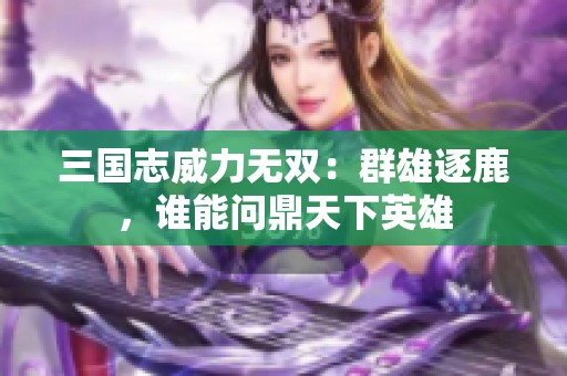 三国志威力无双：群雄逐鹿，谁能问鼎天下英雄