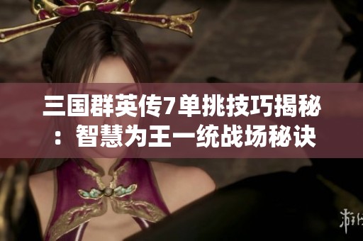 三国群英传7单挑技巧揭秘：智慧为王一统战场秘诀