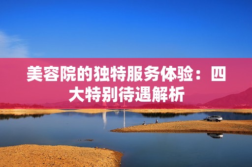 美容院的独特服务体验：四大特别待遇解析