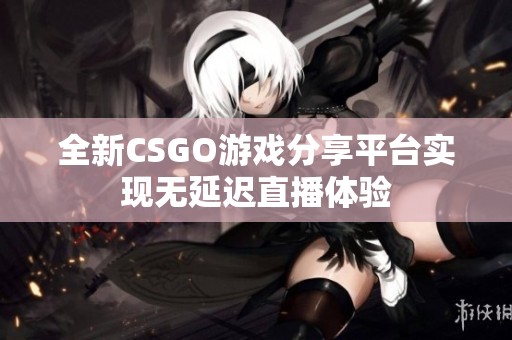 全新CSGO游戏分享平台实现无延迟直播体验