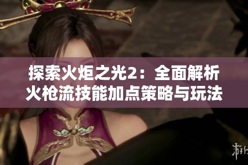 探索火炬之光2：全面解析火枪流技能加点策略与玩法
