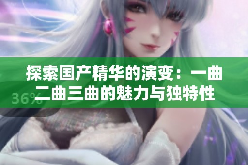 探索国产精华的演变：一曲二曲三曲的魅力与独特性