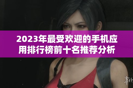 2023年最受欢迎的手机应用排行榜前十名推荐分析