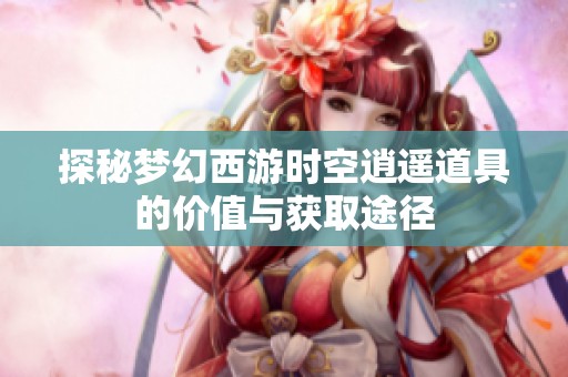 探秘梦幻西游时空逍遥道具的价值与获取途径