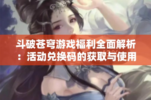 斗破苍穹游戏福利全面解析：活动兑换码的获取与使用方法
