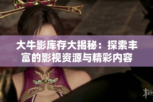 大牛影库存大揭秘：探索丰富的影视资源与精彩内容