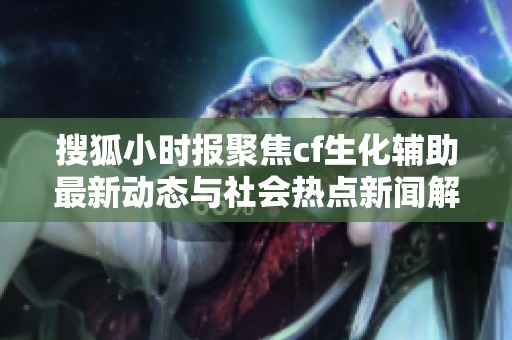 搜狐小时报聚焦cf生化辅助最新动态与社会热点新闻解析
