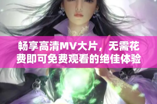 畅享高清MV大片，无需花费即可免费观看的绝佳体验