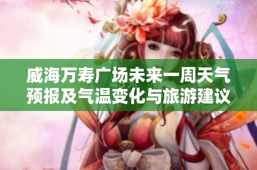 威海万寿广场未来一周天气预报及气温变化与旅游建议