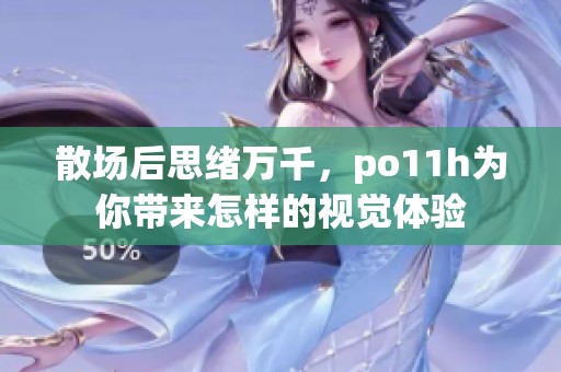 散场后思绪万千，po11h为你带来怎样的视觉体验