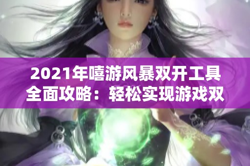 2021年嘻游风暴双开工具全面攻略：轻松实现游戏双开秘诀