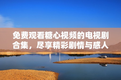 免费观看糖心视频的电视剧合集，尽享精彩剧情与感人故事