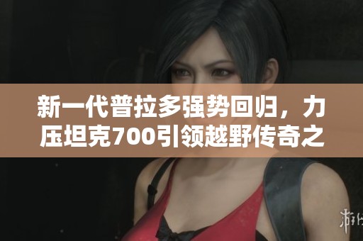 新一代普拉多强势回归，力压坦克700引领越野传奇之路