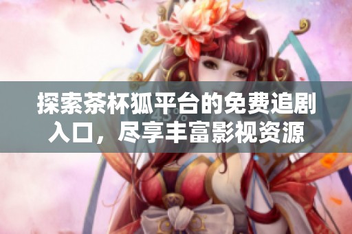 探索茶杯狐平台的免费追剧入口，尽享丰富影视资源