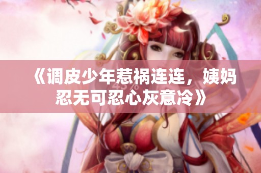 《调皮少年惹祸连连，姨妈忍无可忍心灰意冷》