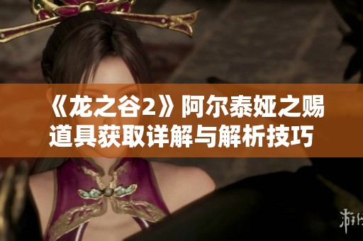 《龙之谷2》阿尔泰娅之赐道具获取详解与解析技巧