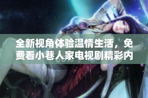 全新视角体验温情生活，免费看小巷人家电视剧精彩内容