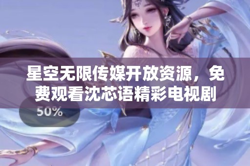 星空无限传媒开放资源，免费观看沈芯语精彩电视剧