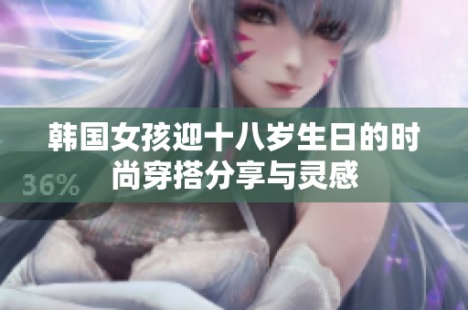 韩国女孩迎十八岁生日的时尚穿搭分享与灵感